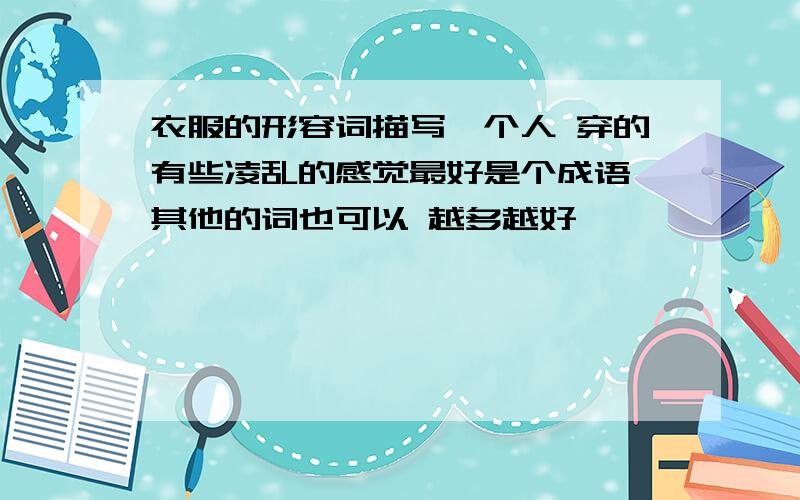 衣服的形容词描写一个人 穿的有些凌乱的感觉最好是个成语 其他的词也可以 越多越好