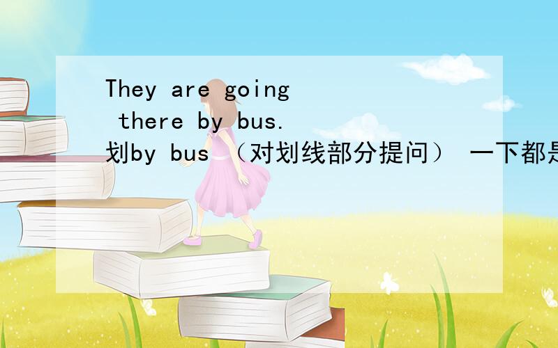 They are going there by bus.划by bus （对划线部分提问） 一下都是