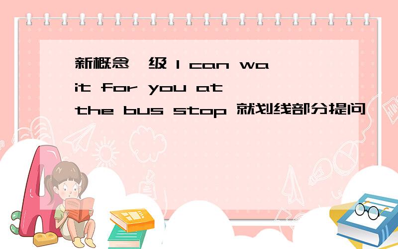 新概念一级 I can wait for you at the bus stop 就划线部分提问