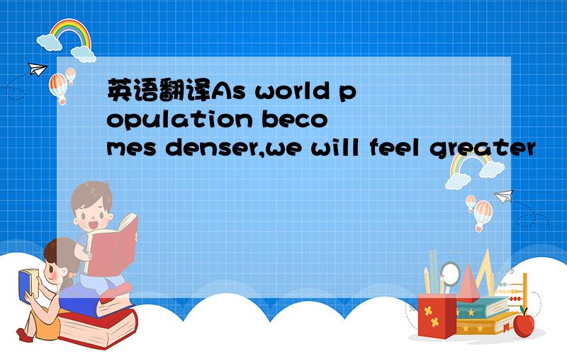 英语翻译As world population becomes denser,we will feel greater