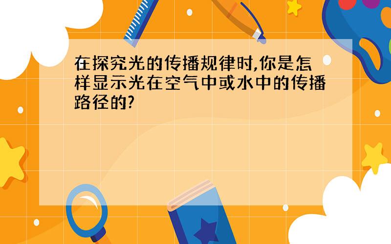 在探究光的传播规律时,你是怎样显示光在空气中或水中的传播路径的?