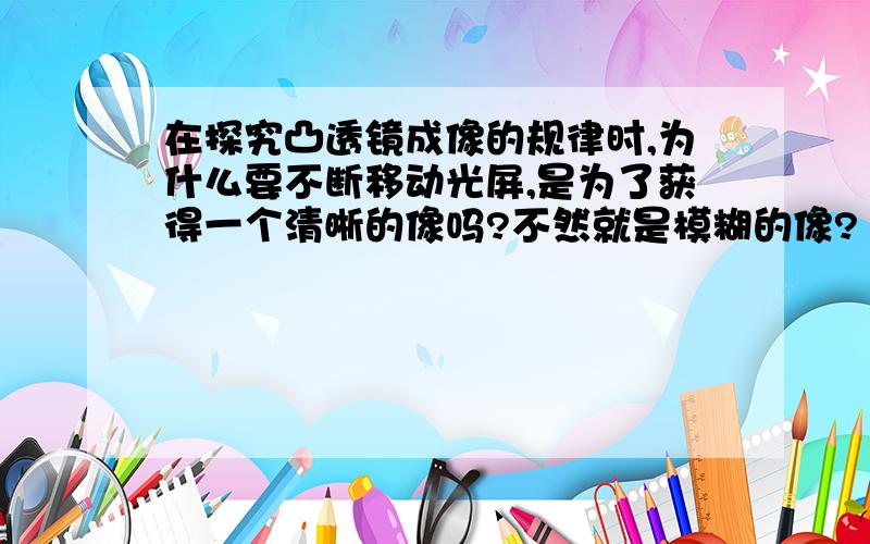 在探究凸透镜成像的规律时,为什么要不断移动光屏,是为了获得一个清晰的像吗?不然就是模糊的像?