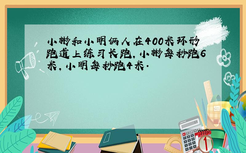 小彬和小明俩人在400米环形跑道上练习长跑,小彬每秒跑6米,小明每秒跑4米.