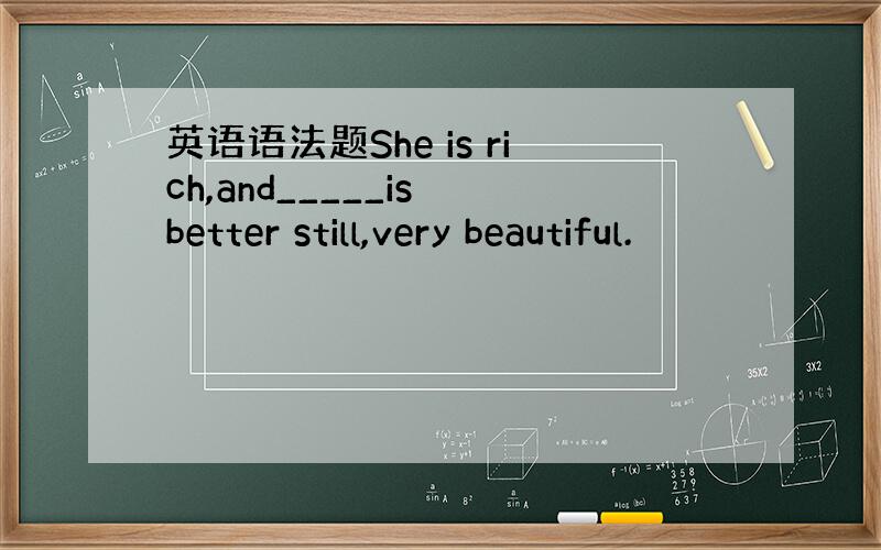 英语语法题She is rich,and_____is better still,very beautiful.