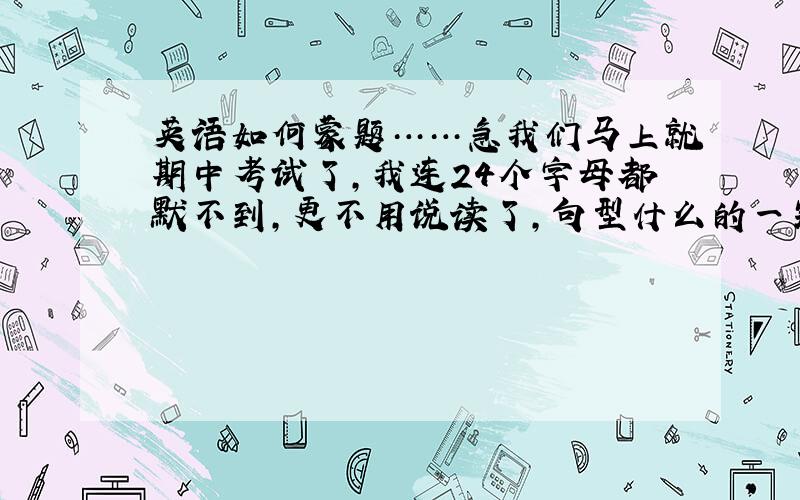 英语如何蒙题……急我们马上就期中考试了,我连24个字母都默不到,更不用说读了,句型什么的一窍不通,现在就只能指望选择题了