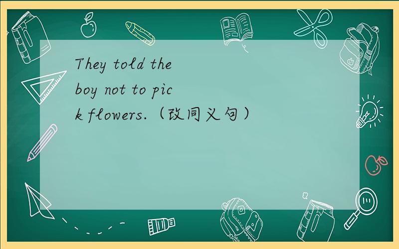 They told the boy not to pick flowers.（改同义句）