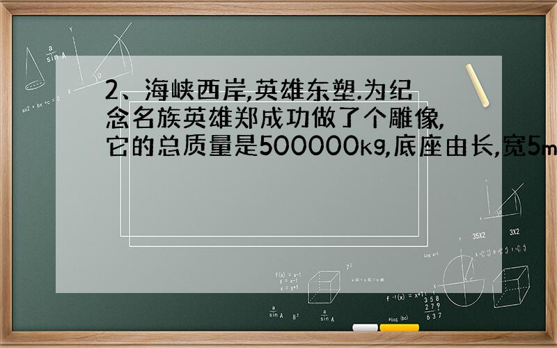 2、海峡西岸,英雄东塑.为纪念名族英雄郑成功做了个雕像,它的总质量是500000kg,底座由长,宽5m的花岗石做成.求：