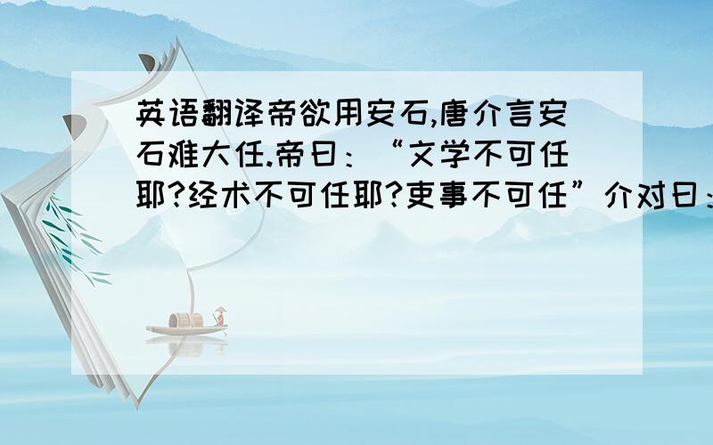 英语翻译帝欲用安石,唐介言安石难大任.帝曰：“文学不可任耶?经术不可任耶?吏事不可任”介对曰：“安石好学而泥古,故议论迂