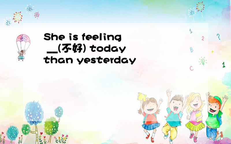 She is feeling __(不好) today than yesterday