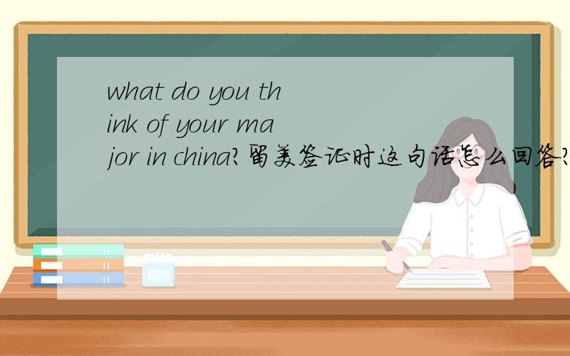 what do you think of your major in china?留美签证时这句话怎么回答?