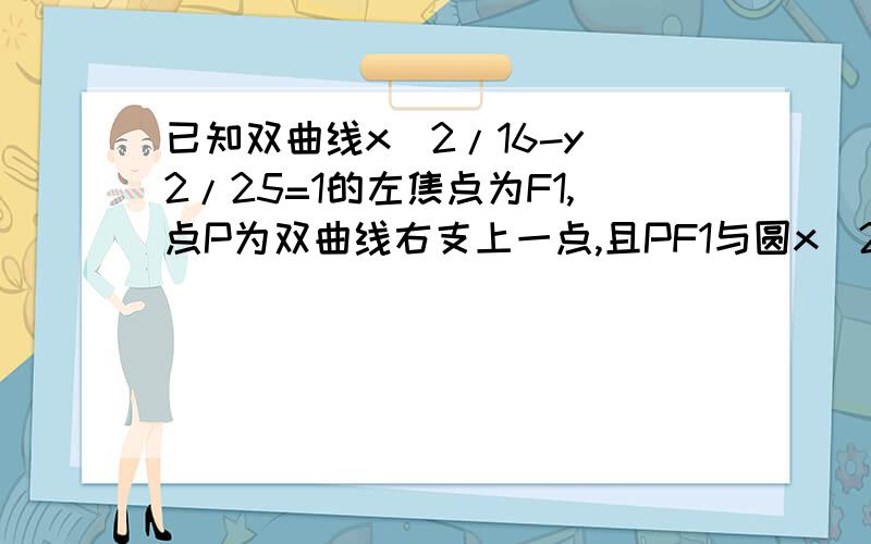 已知双曲线x^2/16-y^2/25=1的左焦点为F1,点P为双曲线右支上一点,且PF1与圆x^2+y^2=16相切于点