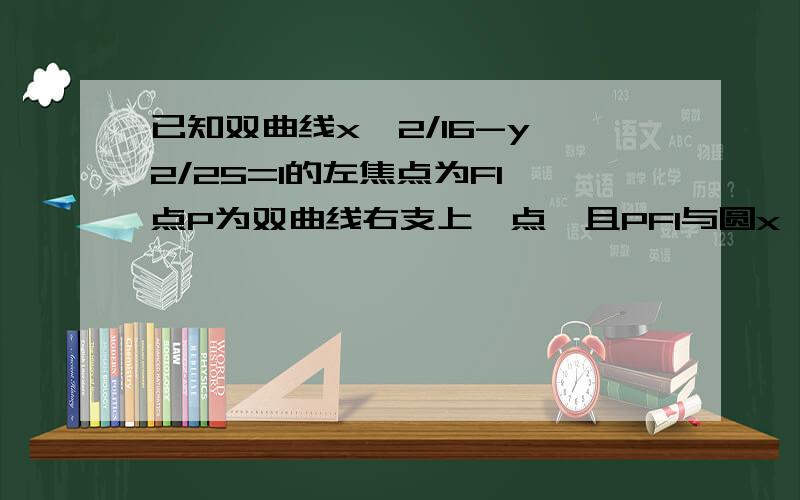 已知双曲线x^2/16-y^2/25=1的左焦点为F1,点P为双曲线右支上一点,且PF1与圆x^2+y^2=16相切与点