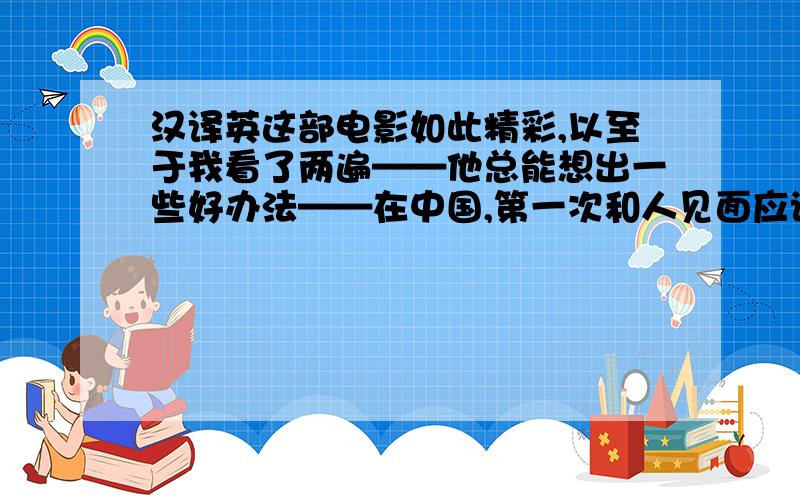 汉译英这部电影如此精彩,以至于我看了两遍——他总能想出一些好办法——在中国,第一次和人见面应该握手（in China,p