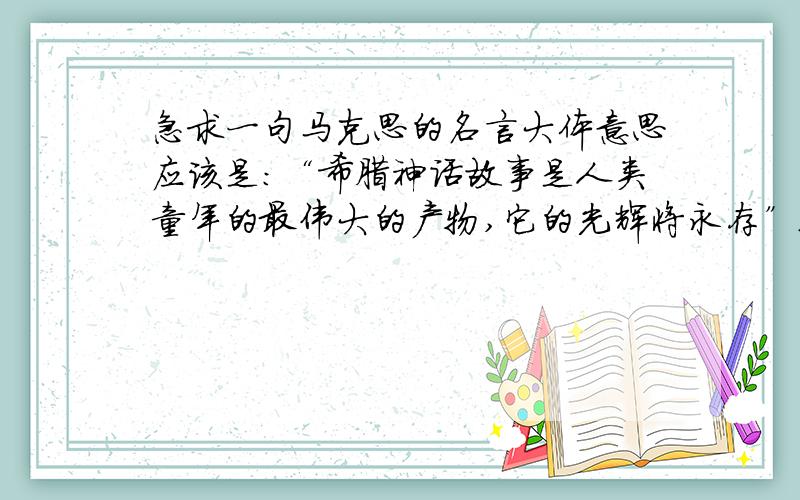 急求一句马克思的名言大体意思应该是：“希腊神话故事是人类童年的最伟大的产物,它的光辉将永存”之类的话,反正是与希腊罗马神