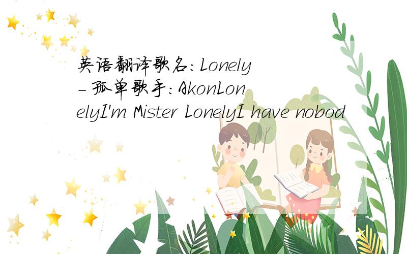 英语翻译歌名：Lonely - 孤单歌手：AkonLonelyI'm Mister LonelyI have nobod