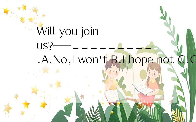 Will you join us?——_________.A.No,I won't B.I hope not C.Of