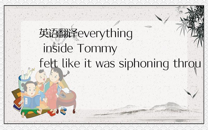 英语翻译everything inside Tommy felt like it was siphoning throu