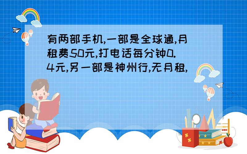 有两部手机,一部是全球通,月租费50元,打电话每分钟0.4元,另一部是神州行,无月租,