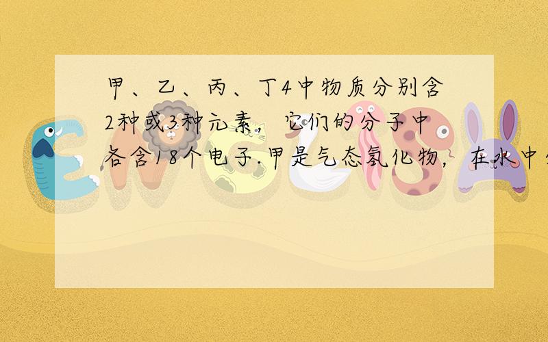 甲、乙、丙、丁4中物质分别含2种或3种元素，它们的分子中各含18个电子.甲是气态氢化物，在水中分步电离出两种阴离子.下列