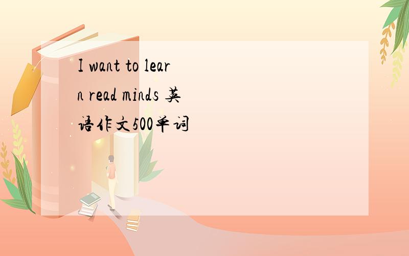 I want to learn read minds 英语作文500单词