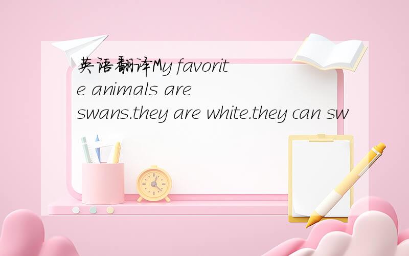 英语翻译My favorite animals are swans.they are white.they can sw