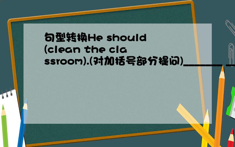 句型转换He should (clean the classroom).(对加括号部分提问)_______ ______