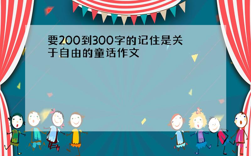 要200到300字的记住是关于自由的童话作文