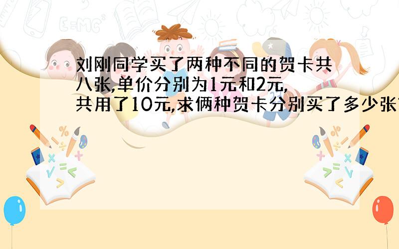 刘刚同学买了两种不同的贺卡共八张,单价分别为1元和2元,共用了10元,求俩种贺卡分别买了多少张?（列方