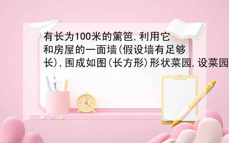 有长为100米的篱笆,利用它和房屋的一面墙(假设墙有足够长),围成如图(长方形)形状菜园,设菜园的宽为T米