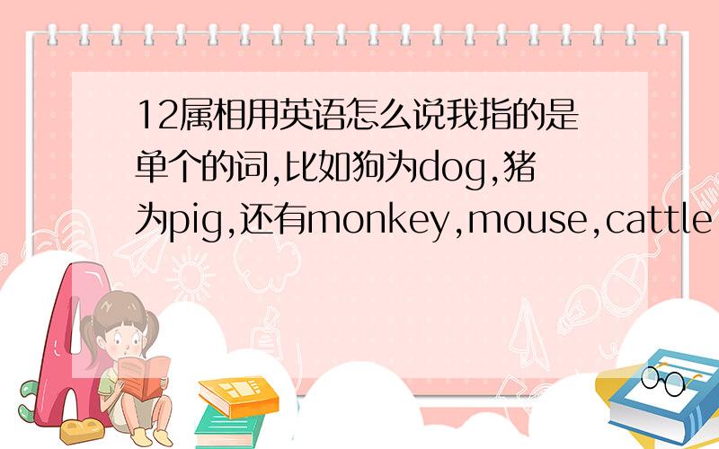 12属相用英语怎么说我指的是单个的词,比如狗为dog,猪为pig,还有monkey,mouse,cattle,horse