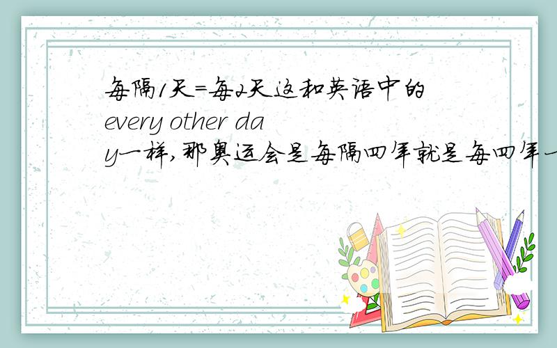 每隔1天=每2天这和英语中的every other day一样,那奥运会是每隔四年就是每四年一次吗?看谁说得简单明了.