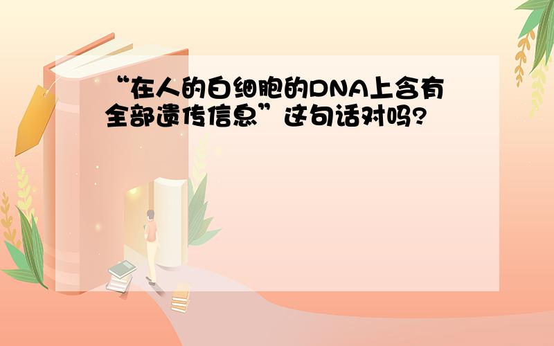 “在人的白细胞的DNA上含有全部遗传信息”这句话对吗?