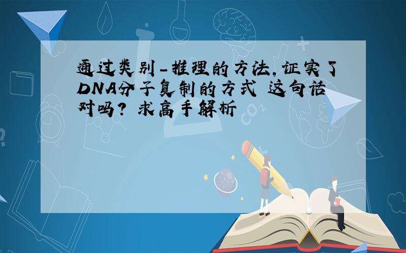 通过类别-推理的方法,证实了DNA分子复制的方式 这句话对吗? 求高手解析