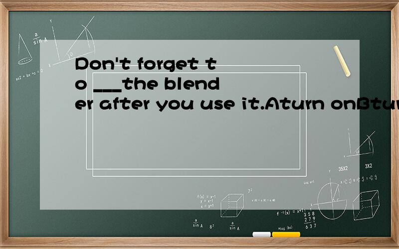 Don't forget to ___the blender after you use it.Aturn onBtur