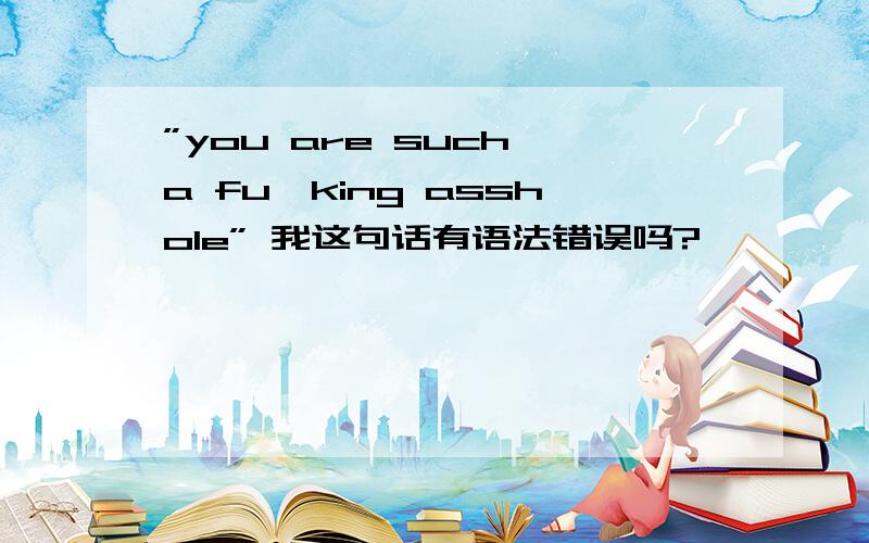 ”you are such a fu＊king asshole” 我这句话有语法错误吗?