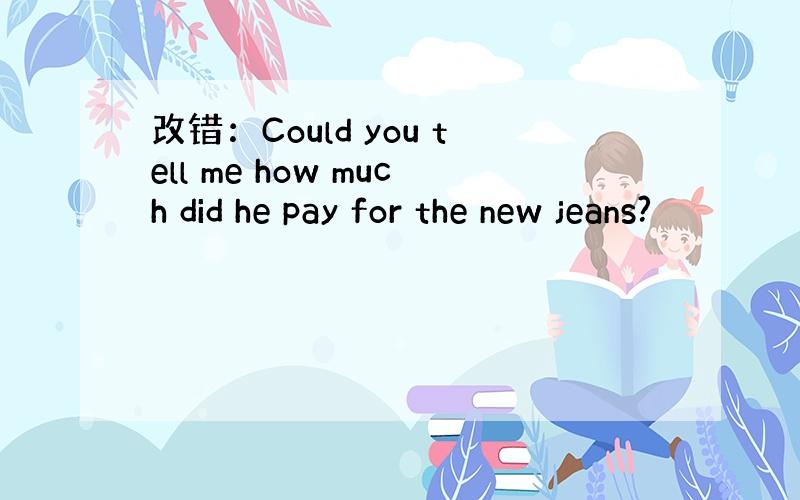 改错：Could you tell me how much did he pay for the new jeans?