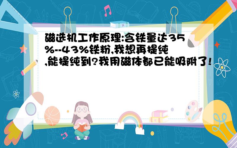 磁选机工作原理:含铁量达35%--43%铁粉,我想再提纯,能提纯到?我用磁体都已能吸附了!