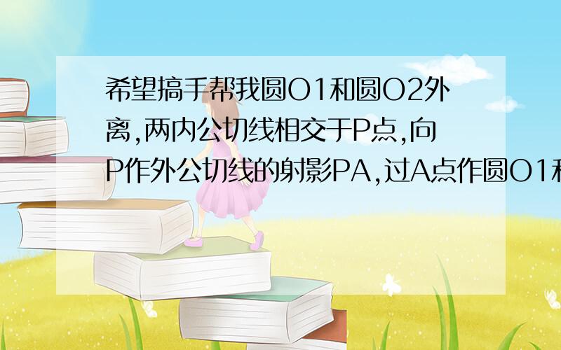 希望搞手帮我圆O1和圆O2外离,两内公切线相交于P点,向P作外公切线的射影PA,过A点作圆O1和圆O2的切线AM1和AM