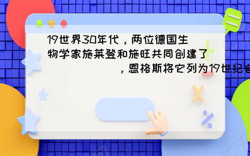 19世界30年代，两位德国生物学家施莱登和施旺共同创建了______，恩格斯将它列为19世纪自然科学的三大发现之一．