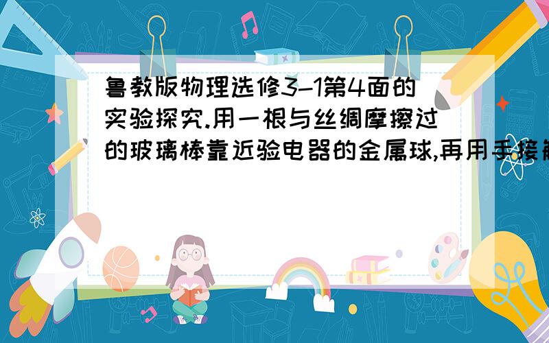 鲁教版物理选修3-1第4面的实验探究.用一根与丝绸摩擦过的玻璃棒靠近验电器的金属球,再用手接触验电器的金属球,会观察到什