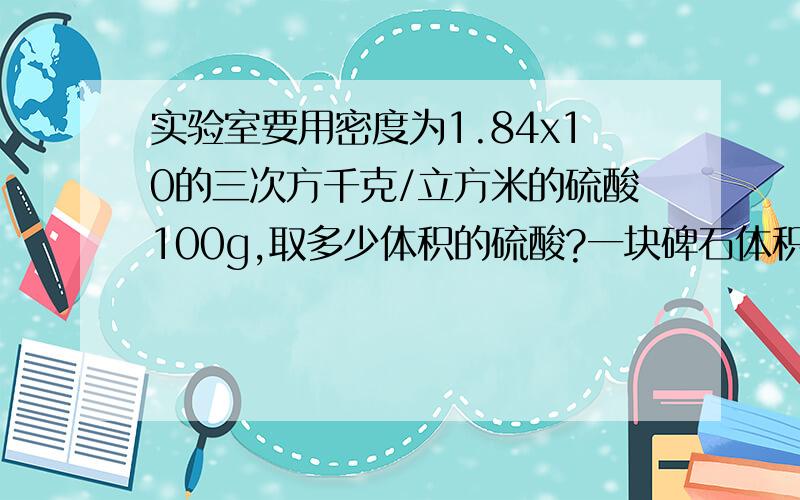 实验室要用密度为1.84x10的三次方千克/立方米的硫酸100g,取多少体积的硫酸?一块碑石体积30立方米,已知它的密度