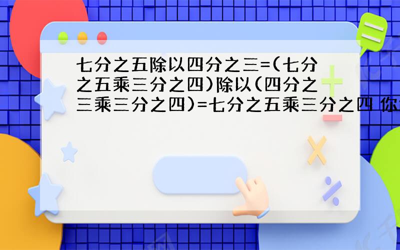 七分之五除以四分之三=(七分之五乘三分之四)除以(四分之三乘三分之四)=七分之五乘三分之四 你能说出这么