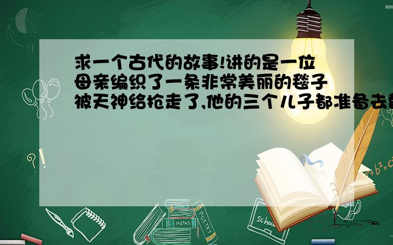 求一个古代的故事!讲的是一位母亲编织了一条非常美丽的毯子被天神给抢走了,他的三个儿子都准备去替母亲夺回毯子,但只有一个儿