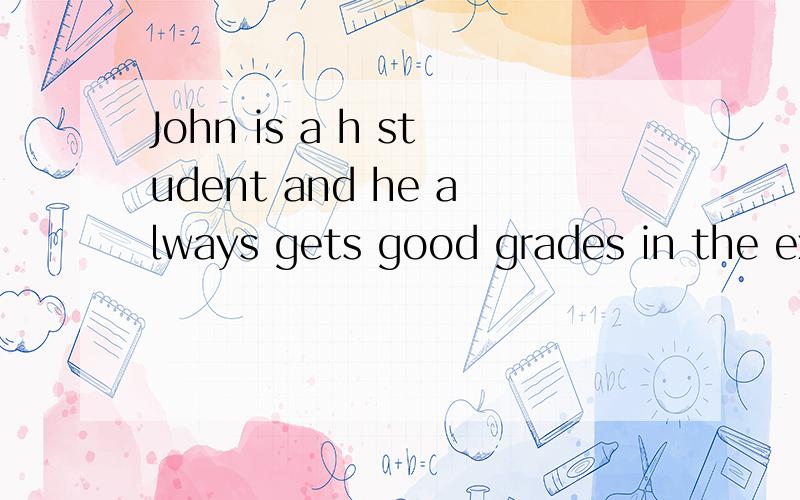 John is a h student and he always gets good grades in the ex