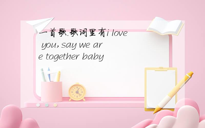 一首歌.歌词里有i love you,say we are together baby