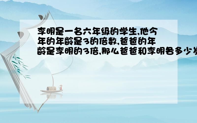 李明是一名六年级的学生,他今年的年龄是3的倍数,爸爸的年龄是李明的3倍,那么爸爸和李明各多少岁?