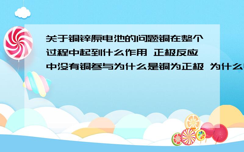 关于铜锌原电池的问题铜在整个过程中起到什么作用 正极反应中没有铜参与为什么是铜为正极 为什么电子会向铜片转移 我也不知道