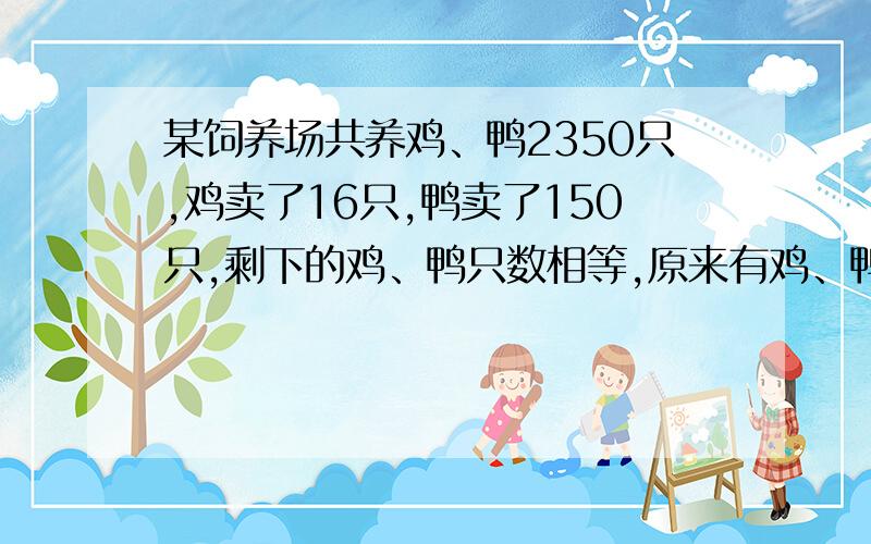 某饲养场共养鸡、鸭2350只,鸡卖了16只,鸭卖了150只,剩下的鸡、鸭只数相等,原来有鸡、鸭各多少只?