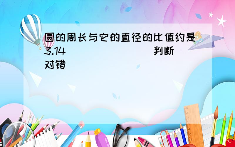 圆的周长与它的直径的比值约是3.14．______（判断对错）