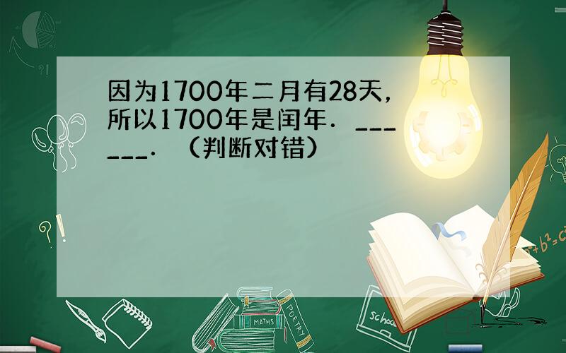 因为1700年二月有28天，所以1700年是闰年．______．（判断对错）